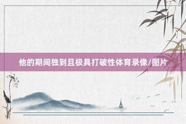 他的期间独到且极具打破性体育录像/图片