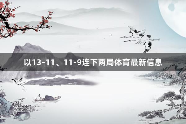 以13-11、11-9连下两局体育最新信息