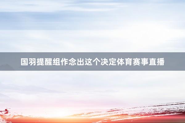 国羽提醒组作念出这个决定体育赛事直播