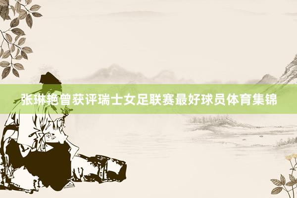 张琳艳曾获评瑞士女足联赛最好球员体育集锦