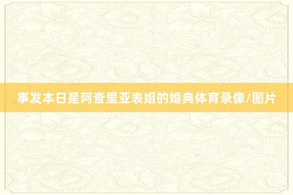 事发本日是阿查里亚表姐的婚典体育录像/图片