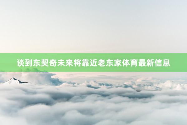 谈到东契奇未来将靠近老东家体育最新信息