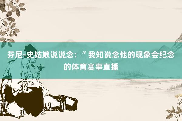 芬尼-史姑娘说说念：”我知说念他的现象会纪念的体育赛事直播