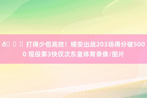 👀打得少但高效！锡安出战203场得分破5000 现役第3快仅次东皇体育录像/图片