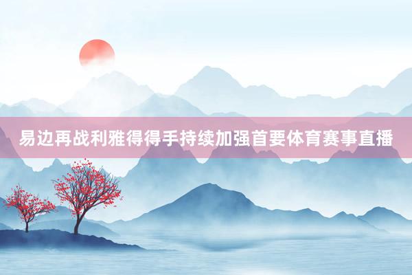 易边再战利雅得得手持续加强首要体育赛事直播
