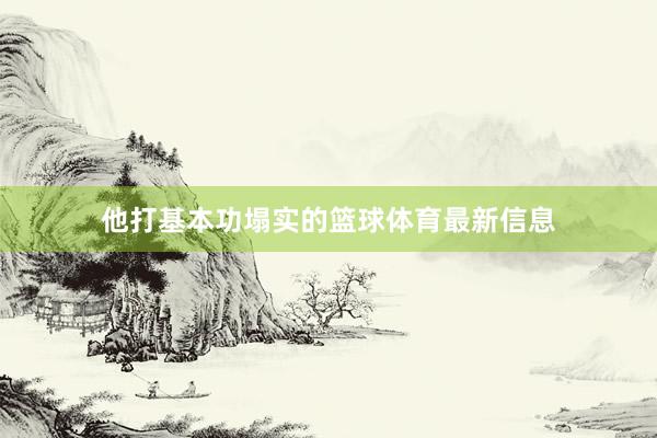 他打基本功塌实的篮球体育最新信息