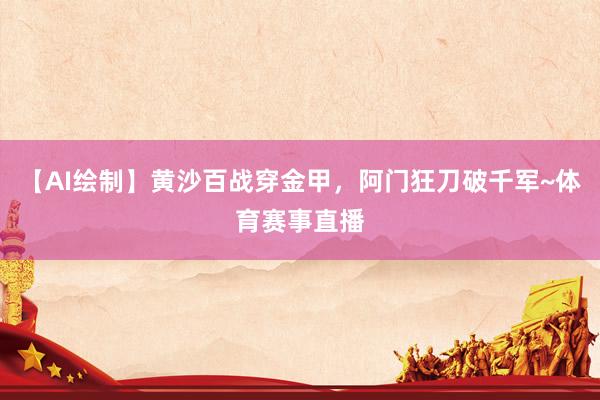 【AI绘制】黄沙百战穿金甲，阿门狂刀破千军~体育赛事直播