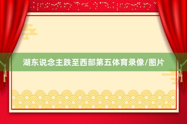 湖东说念主跌至西部第五体育录像/图片