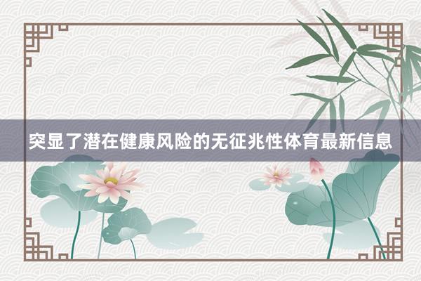 突显了潜在健康风险的无征兆性体育最新信息
