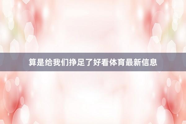算是给我们挣足了好看体育最新信息