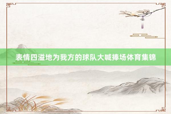 表情四溢地为我方的球队大喊捧场体育集锦