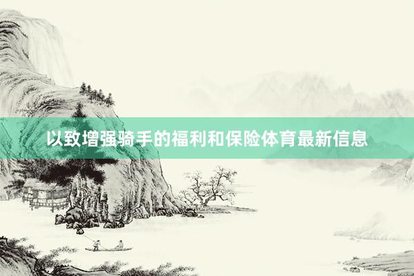 以致增强骑手的福利和保险体育最新信息