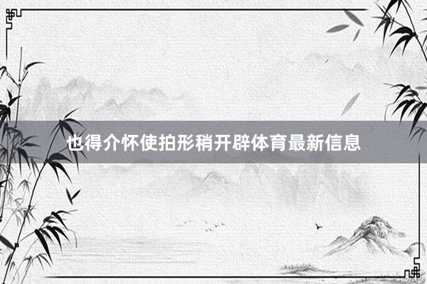 也得介怀使拍形稍开辟体育最新信息
