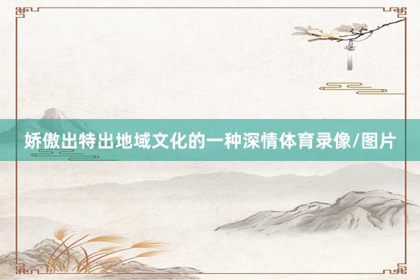 娇傲出特出地域文化的一种深情体育录像/图片