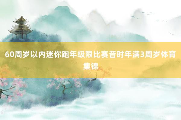 60周岁以内迷你跑年级限比赛昔时年满3周岁体育集锦