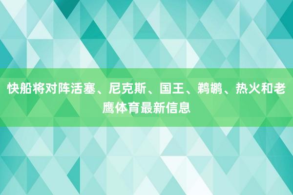 快船将对阵活塞、尼克斯、国王、鹈鹕、热火和老鹰体育最新信息