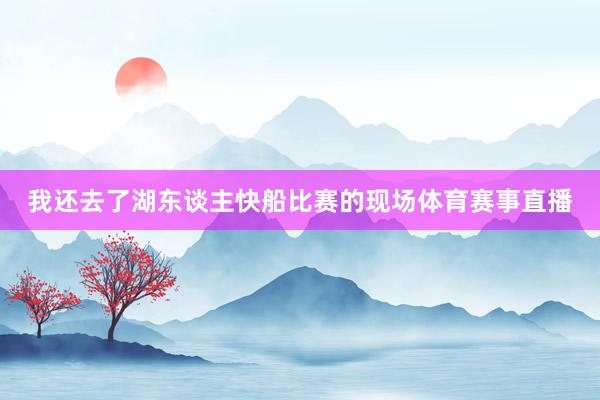 我还去了湖东谈主快船比赛的现场体育赛事直播