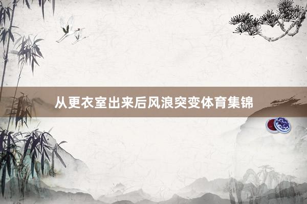 从更衣室出来后风浪突变体育集锦