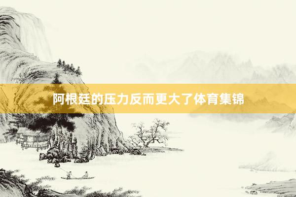阿根廷的压力反而更大了体育集锦