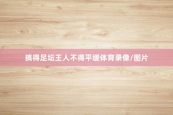 搞得足坛王人不得平缓体育录像/图片