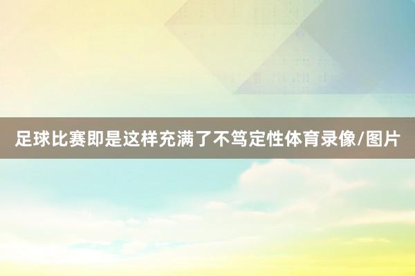 足球比赛即是这样充满了不笃定性体育录像/图片
