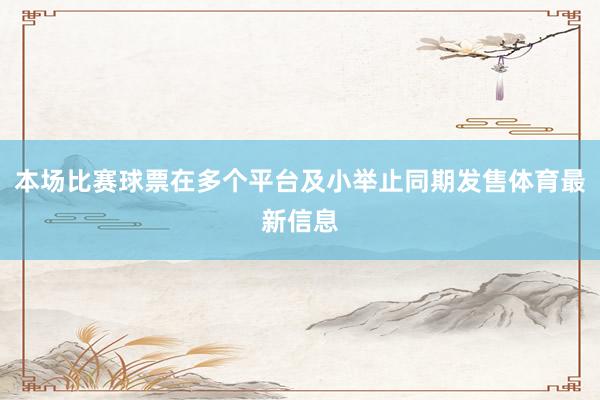 本场比赛球票在多个平台及小举止同期发售体育最新信息