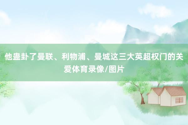 他蛊卦了曼联、利物浦、曼城这三大英超权门的关爱体育录像/图片