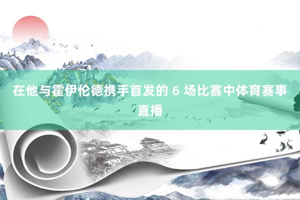 在他与霍伊伦德携手首发的 6 场比赛中体育赛事直播