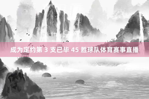 成为定约第 3 支已毕 45 胜球队体育赛事直播