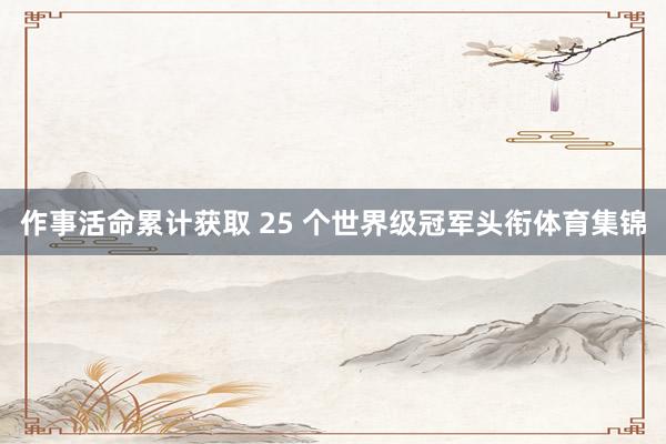 作事活命累计获取 25 个世界级冠军头衔体育集锦