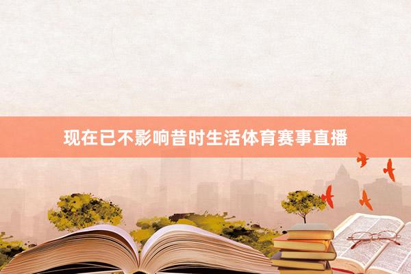现在已不影响昔时生活体育赛事直播