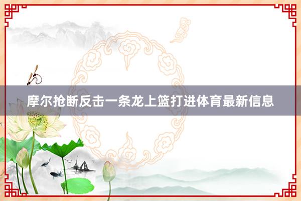 摩尔抢断反击一条龙上篮打进体育最新信息