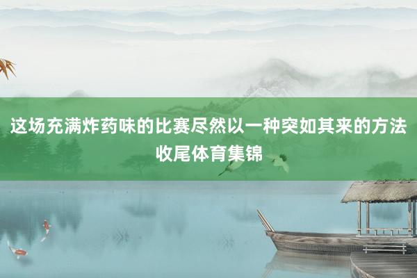 这场充满炸药味的比赛尽然以一种突如其来的方法收尾体育集锦